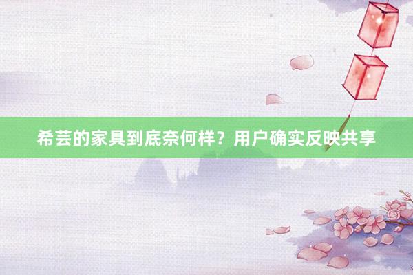 希芸的家具到底奈何样？用户确实反映共享
