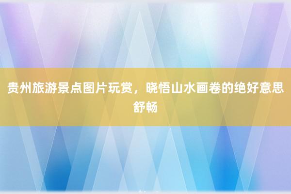 贵州旅游景点图片玩赏，晓悟山水画卷的绝好意思舒畅