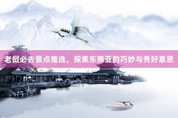 老挝必去景点推选，探索东南亚的巧妙与秀好意思