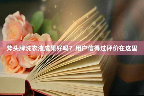 斧头牌洗衣液成果好吗？用户信得过评价在这里