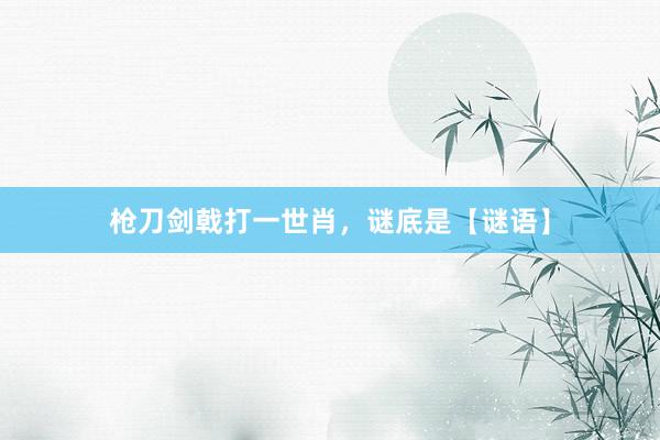 枪刀剑戟打一世肖，谜底是【谜语】