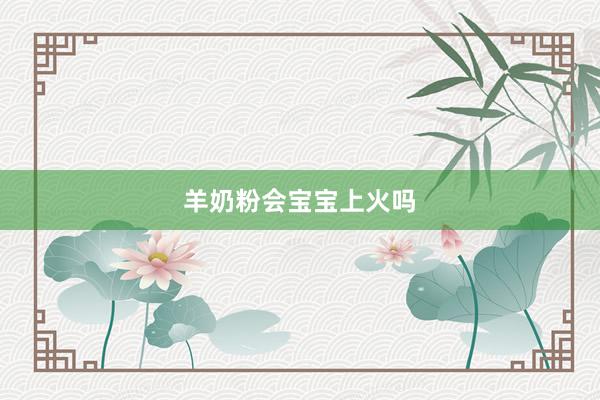 羊奶粉会宝宝上火吗