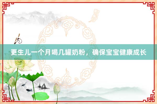 更生儿一个月喝几罐奶粉，确保宝宝健康成长