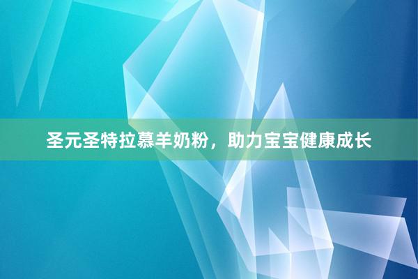 圣元圣特拉慕羊奶粉，助力宝宝健康成长