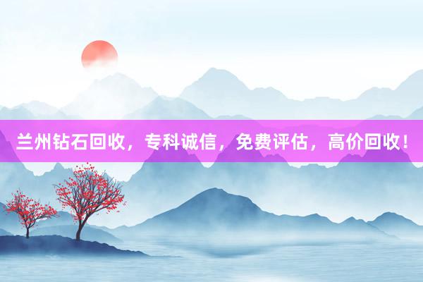 兰州钻石回收，专科诚信，免费评估，高价回收！