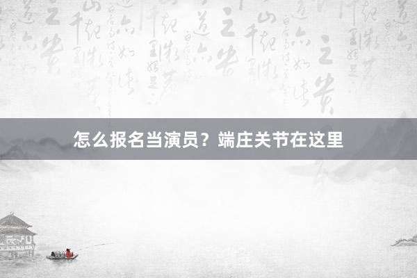 怎么报名当演员？端庄关节在这里