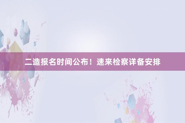 二造报名时间公布！速来检察详备安排