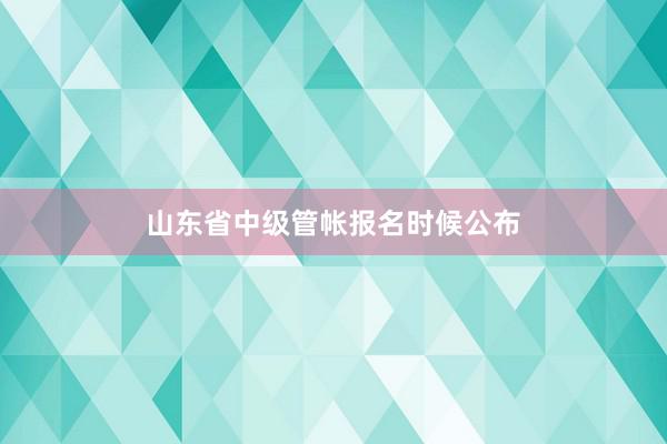 山东省中级管帐报名时候公布