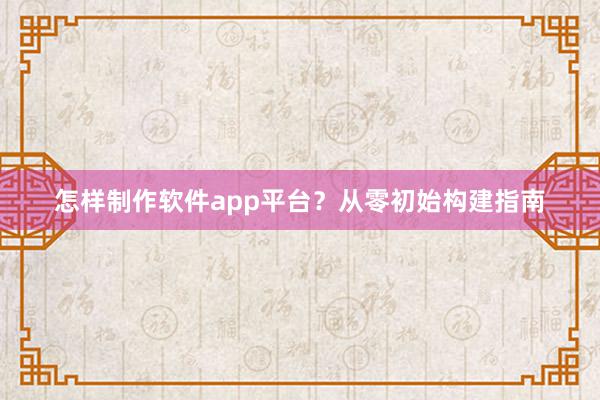 怎样制作软件app平台？从零初始构建指南