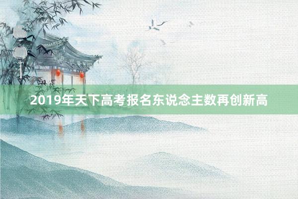 2019年天下高考报名东说念主数再创新高