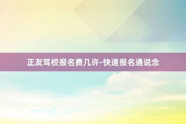 正友驾校报名费几许-快速报名通说念