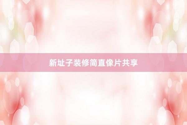 新址子装修简直像片共享
