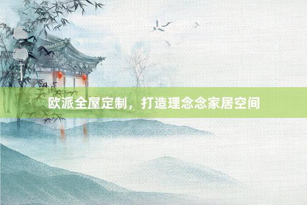 欧派全屋定制，打造理念念家居空间