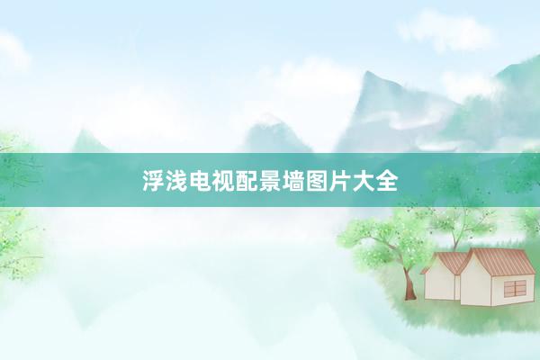 浮浅电视配景墙图片大全